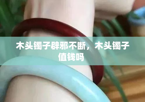 木頭鐲子辟邪不斷，木頭鐲子值錢嗎 