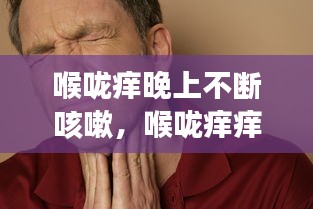 喉嚨癢晚上不斷咳嗽，喉嚨癢癢晚上一直咳嗽 