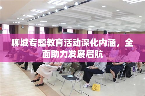 聊城專題教育活動(dòng)深化內(nèi)涵，全面助力發(fā)展啟航