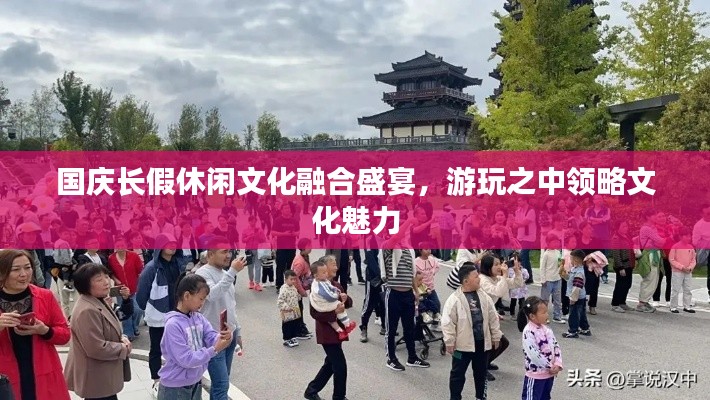 國(guó)慶長(zhǎng)假休閑文化融合盛宴，游玩之中領(lǐng)略文化魅力