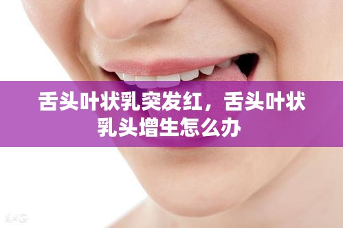 舌頭葉狀乳突發(fā)紅，舌頭葉狀乳頭增生怎么辦 