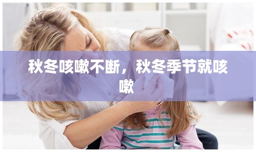 秋冬咳嗽不斷，秋冬季節(jié)就咳嗽 