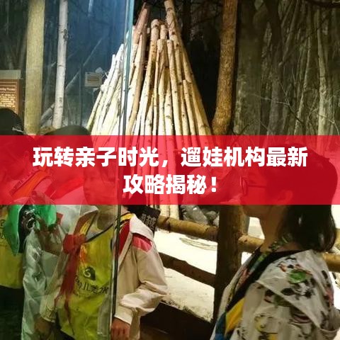 玩轉(zhuǎn)親子時光，遛娃機構(gòu)最新攻略揭秘！