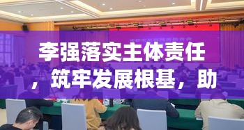 李強落實主體責任，筑牢發(fā)展根基，助力持續(xù)繁榮與進步
