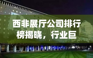 西非展廳公司排行榜揭曉，行業(yè)巨頭競相角逐！