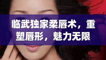 臨武獨家柔唇術，重塑唇形，魅力無限展露！