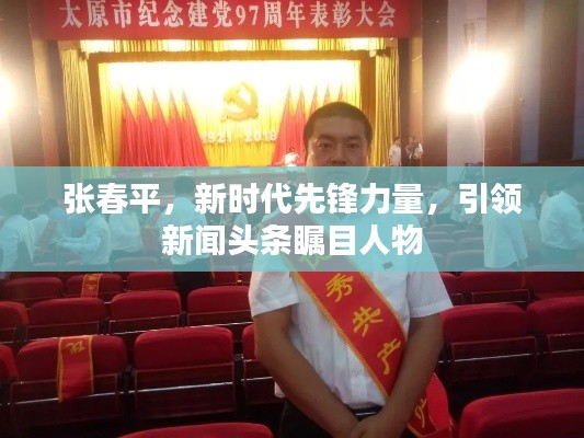 張春平，新時(shí)代先鋒力量，引領(lǐng)新聞?lì)^條矚目人物