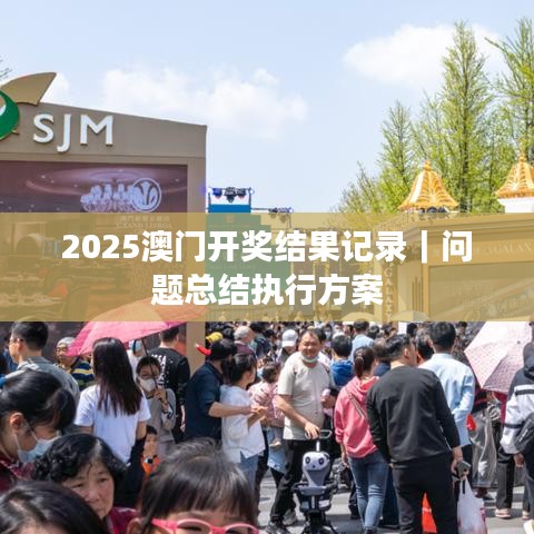 2025澳門開獎結(jié)果記錄｜問題總結(jié)執(zhí)行方案