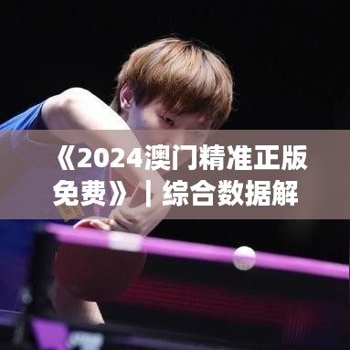 《2024澳門精準(zhǔn)正版免費》｜綜合數(shù)據(jù)解析說明
