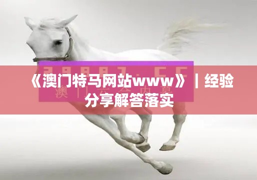 《澳門特馬網站www》｜經驗分享解答落實