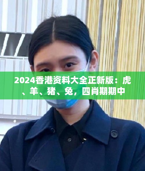 2024香港資料大全正新版：虎、羊、豬、兔，四肖期期中