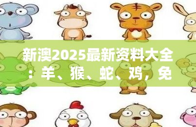 新澳2025最新資料大全：羊、猴、蛇、雞，免費資料