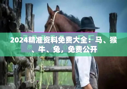 2024精準(zhǔn)資料免費(fèi)大全：馬、猴、牛、兔，免費(fèi)公開(kāi)