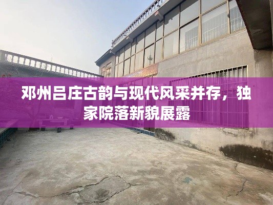 鄧州呂莊古韻與現(xiàn)代風(fēng)采并存，獨(dú)家院落新貌展露