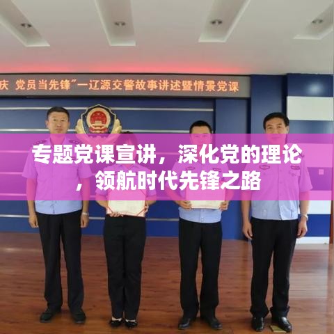 專題黨課宣講，深化黨的理論，領航時代先鋒之路