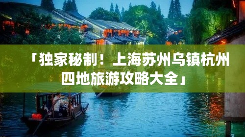 「獨家秘制！上海蘇州烏鎮(zhèn)杭州四地旅游攻略大全」