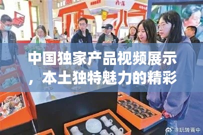 中國(guó)獨(dú)家產(chǎn)品視頻展示，本土獨(dú)特魅力的精彩瞬間