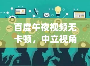 百度午夜視頻無卡頓，中立視角解析熱門話題，遠(yuǎn)離政治風(fēng)波