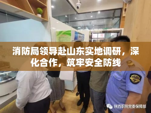 消防局領導赴山東實地調研，深化合作，筑牢安全防線