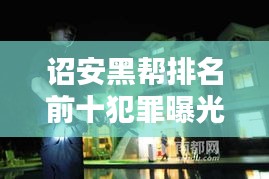 詔安黑幫排名前十犯罪曝光，揭秘違法亂紀背后的黑暗勢力