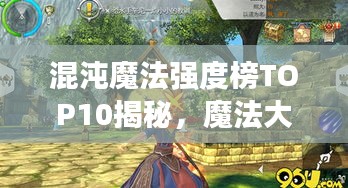 混沌魔法強度榜TOP10揭秘，魔法大師們的超強實力排名！