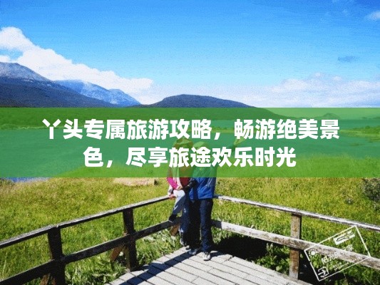 丫頭專屬旅游攻略，暢游絕美景色，盡享旅途歡樂時光