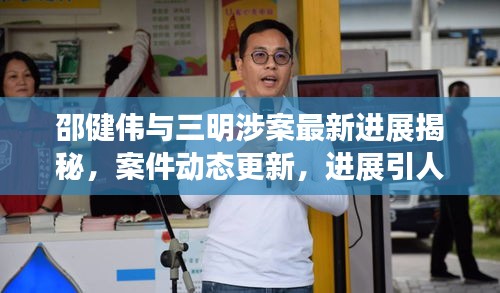 邵健偉與三明涉案最新進(jìn)展揭秘，案件動(dòng)態(tài)更新，進(jìn)展引人關(guān)注