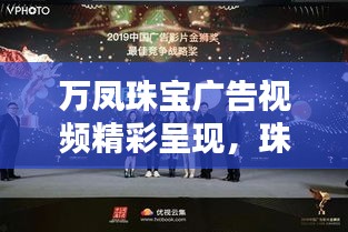 萬鳳珠寶廣告視頻精彩呈現(xiàn)，珠寶藝術(shù)的璀璨魅力大放異彩！