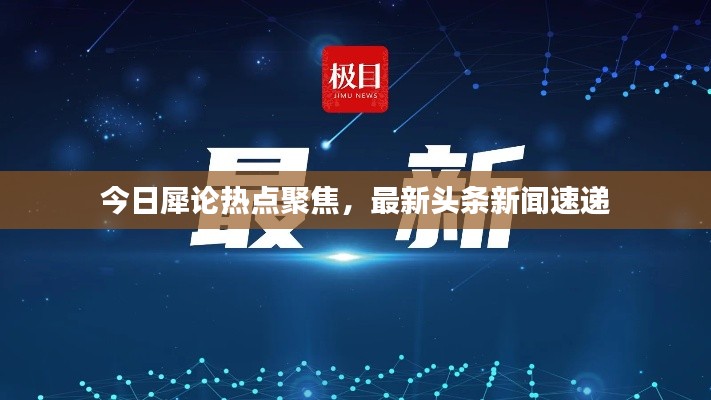 今日犀論熱點聚焦，最新頭條新聞速遞