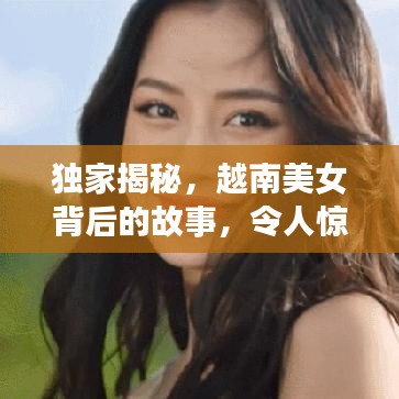 獨(dú)家揭秘，越南美女背后的故事，令人驚艷！