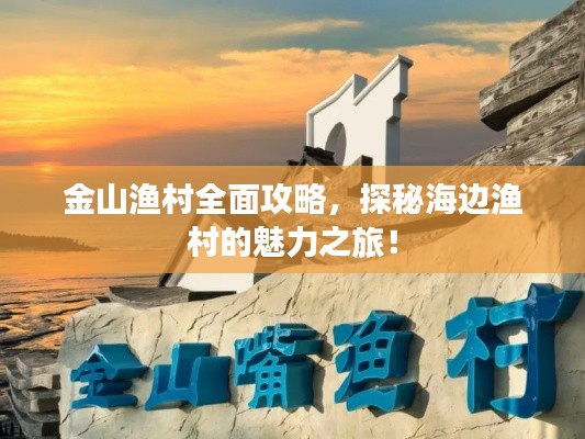 金山漁村全面攻略，探秘海邊漁村的魅力之旅！