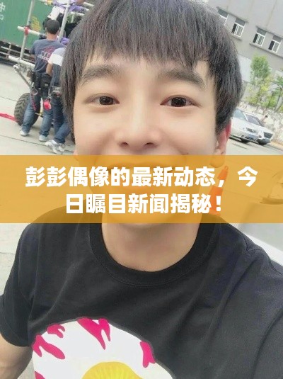 彭彭偶像的最新動態(tài)，今日矚目新聞揭秘！