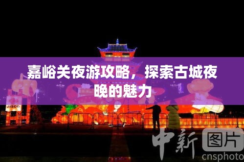 嘉峪關(guān)夜游攻略，探索古城夜晚的魅力