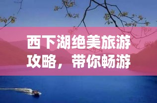 西下湖絕美旅游攻略，帶你暢游仙境！