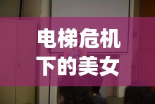 電梯危機下的美女哮喘挑戰(zhàn)，生死瞬間考驗人性與智慧
