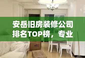 安岳舊房裝修公司排名TOP榜，專業(yè)翻新打造舒適家居！
