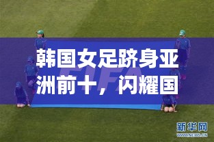 韓國(guó)女足躋身亞洲前十，閃耀國(guó)際賽場(chǎng)，展現(xiàn)無限潛力