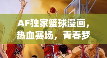AF獨家籃球漫畫，熱血賽場，青春夢想啟航之旅