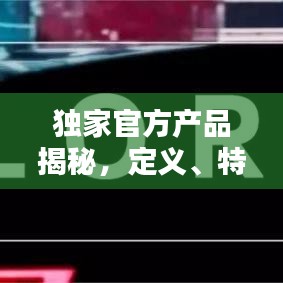 獨家官方產(chǎn)品揭秘，定義、特點全解析！