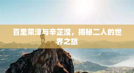 百里榮澤與辛芷瀅，揭秘二人的世界之旅