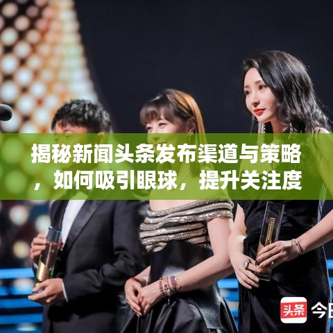 揭秘新聞?lì)^條發(fā)布渠道與策略，如何吸引眼球，提升關(guān)注度？