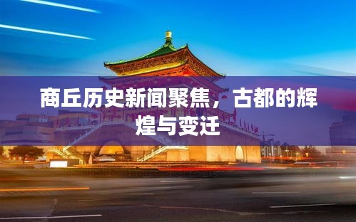 商丘歷史新聞聚焦，古都的輝煌與變遷