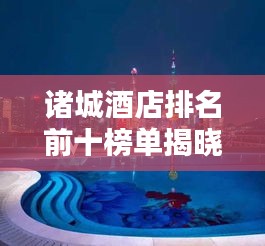 諸城酒店排名前十榜單揭曉，卓越風(fēng)采一覽無(wú)余