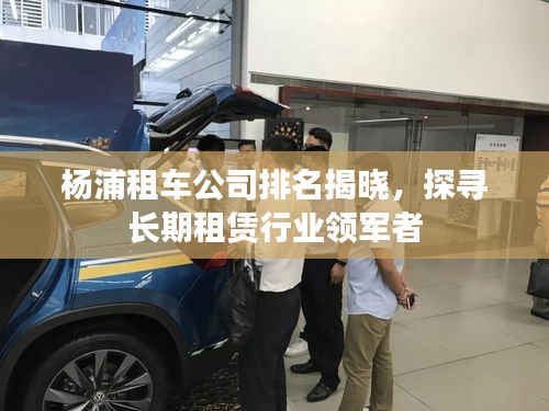 楊浦租車公司排名揭曉，探尋長(zhǎng)期租賃行業(yè)領(lǐng)軍者