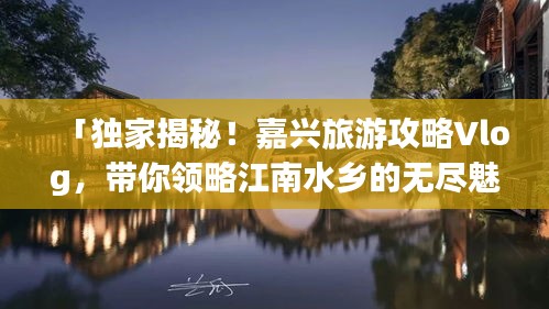 「獨(dú)家揭秘！嘉興旅游攻略Vlog，帶你領(lǐng)略江南水鄉(xiāng)的無盡魅力」