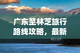廣東至林芝旅行路線攻略，最新指南