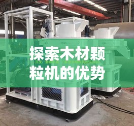 探索木材顆粒機(jī)的優(yōu)勢(shì)與應(yīng)用，百度帶你揭秘！