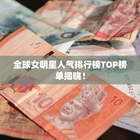 全球女明星人氣排行榜TOP榜單揭曉！