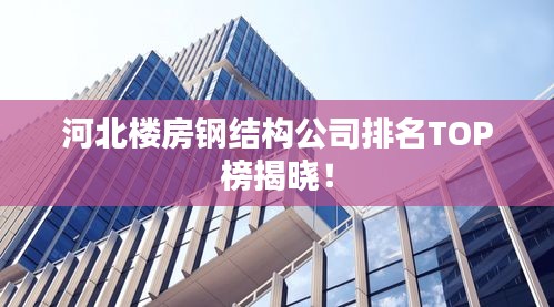 河北樓房鋼結(jié)構(gòu)公司排名TOP榜揭曉！