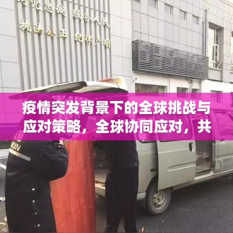 疫情突發(fā)背景下的全球挑戰(zhàn)與應(yīng)對策略，全球協(xié)同應(yīng)對，共克時艱
